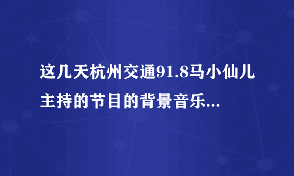 这几天杭州交通91.8马小仙儿主持的节目的背景音乐是什么？挺好听的。我只记得里面有句“kirakira