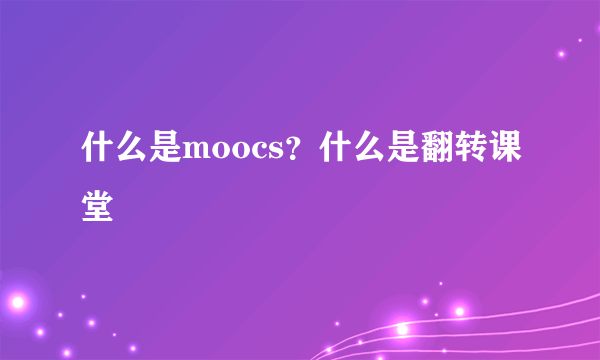 什么是moocs？什么是翻转课堂