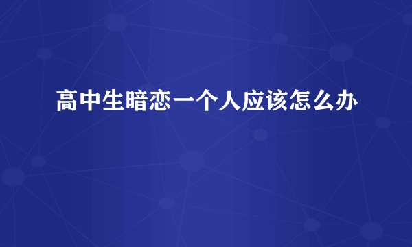 高中生暗恋一个人应该怎么办