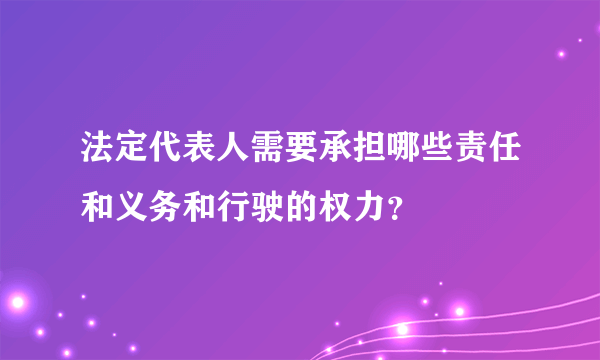 法定代表人需要承担哪些责任和义务和行驶的权力？