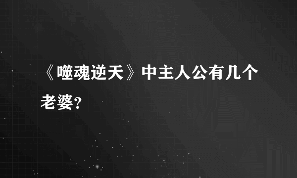《噬魂逆天》中主人公有几个老婆？