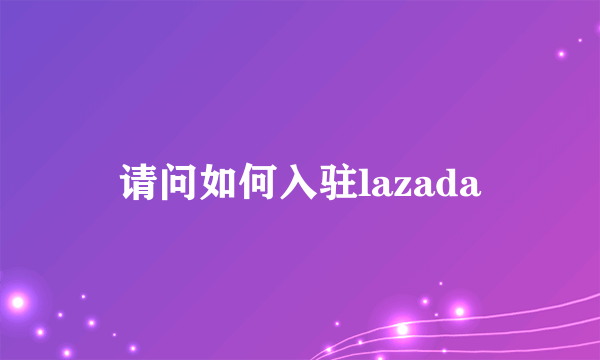 请问如何入驻lazada