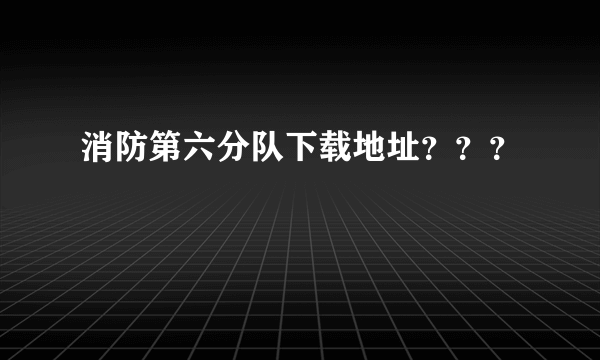 消防第六分队下载地址？？？