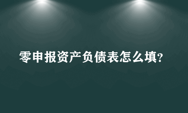 零申报资产负债表怎么填？