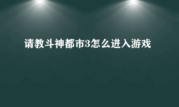 请教斗神都市3怎么进入游戏