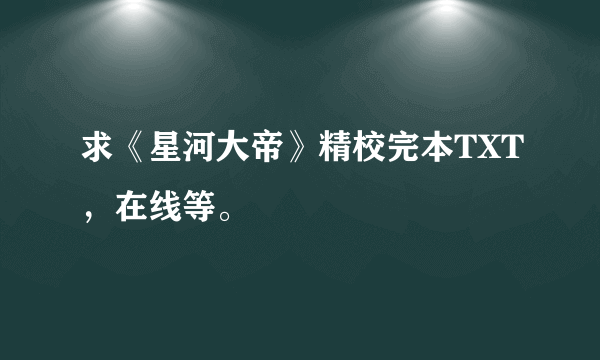 求《星河大帝》精校完本TXT，在线等。