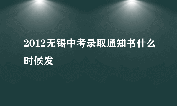 2012无锡中考录取通知书什么时候发