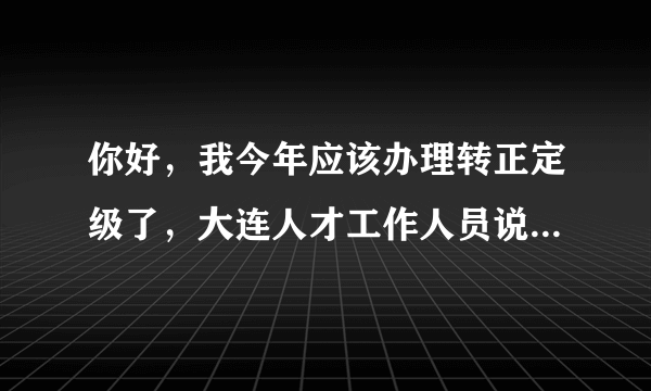 你好，我今年应该办理转正定级了，大连人才工作人员说是在人才的网站上“职称评审”里网上申报的。