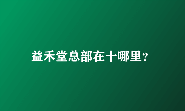 益禾堂总部在十哪里？