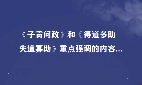 《子贡问政》和《得道多助 失道寡助》重点强调的内容有什么关系？