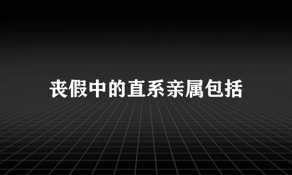 丧假中的直系亲属包括