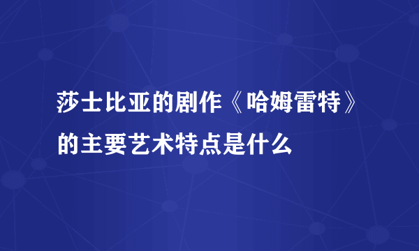 莎士比亚的剧作《哈姆雷特》的主要艺术特点是什么