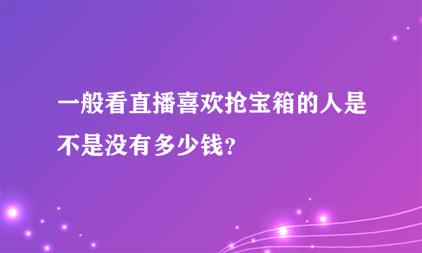 一般看直播喜欢抢宝箱的人是不是没有多少钱？