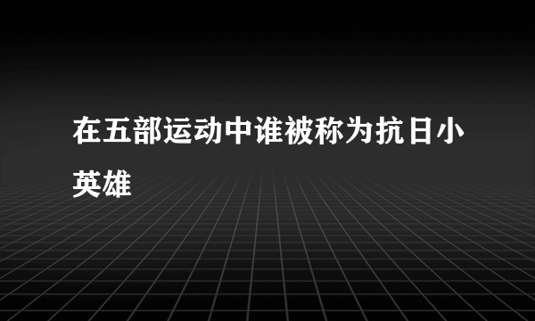在五部运动中谁被称为抗日小英雄