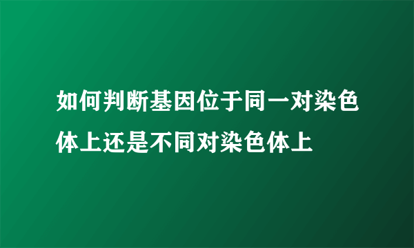 如何判断基因位于同一对染色体上还是不同对染色体上