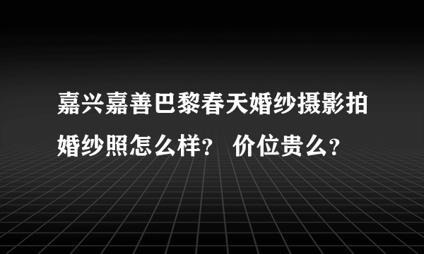 嘉兴嘉善巴黎春天婚纱摄影拍婚纱照怎么样？ 价位贵么？