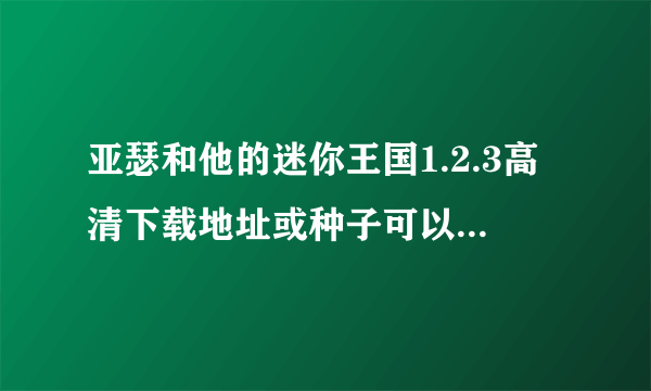 亚瑟和他的迷你王国1.2.3高清下载地址或种子可以发给我么！
