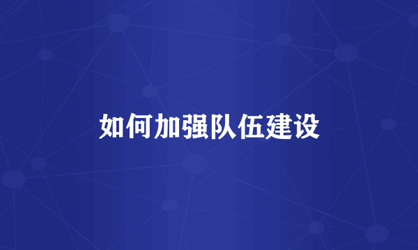 如何加强队伍建设