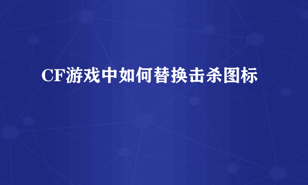 CF游戏中如何替换击杀图标