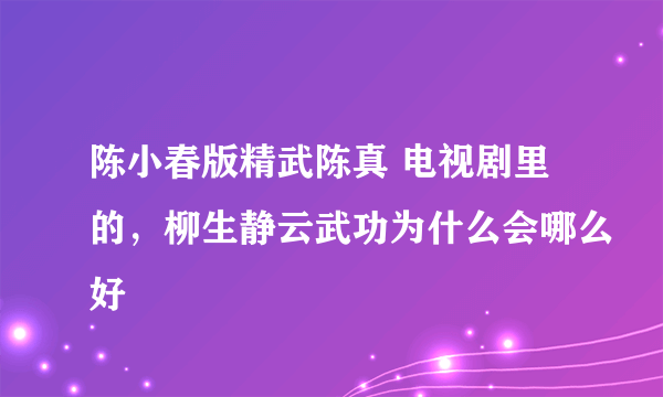陈小春版精武陈真 电视剧里的，柳生静云武功为什么会哪么好