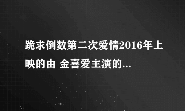 跪求倒数第二次爱情2016年上映的由 金喜爱主演的在线免费播放资源