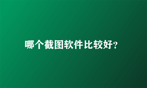 哪个截图软件比较好？