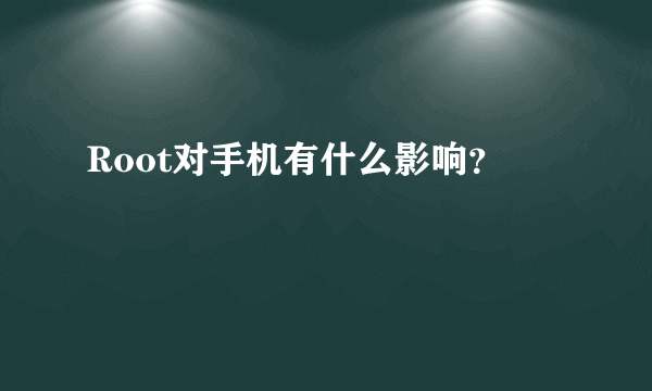 Root对手机有什么影响？