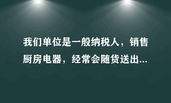 我们单位是一般纳税人，销售厨房电器，经常会随货送出一些赠品请，请问这样应该如何做账
