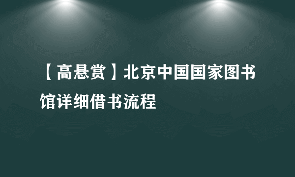【高悬赏】北京中国国家图书馆详细借书流程