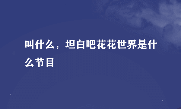 叫什么，坦白吧花花世界是什么节目
