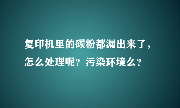 复印机里的碳粉都漏出来了，怎么处理呢？污染环境么？