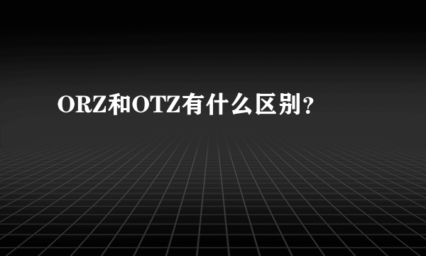 ORZ和OTZ有什么区别？