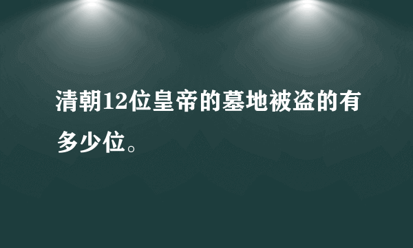 清朝12位皇帝的墓地被盗的有多少位。
