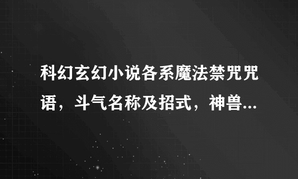 科幻玄幻小说各系魔法禁咒咒语，斗气名称及招式，神兽名称，10阶魔兽名称，神器，武林功夫名称及招式