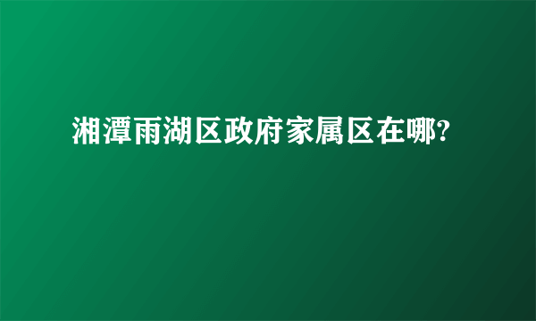 湘潭雨湖区政府家属区在哪?
