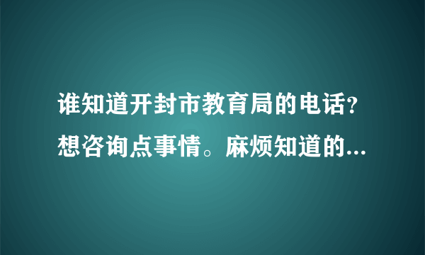 谁知道开封市教育局的电话？想咨询点事情。麻烦知道的朋友告知一下，谢谢。
