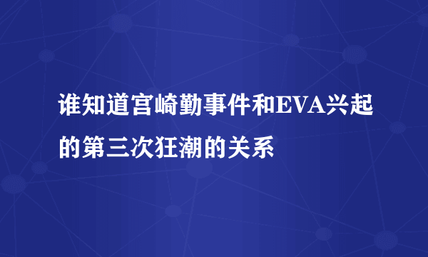 谁知道宫崎勤事件和EVA兴起的第三次狂潮的关系