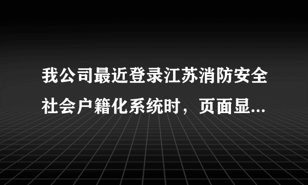 我公司最近登录江苏消防安全社会户籍化系统时，页面显示该“单位被注销，无法登录”这是什么情况？