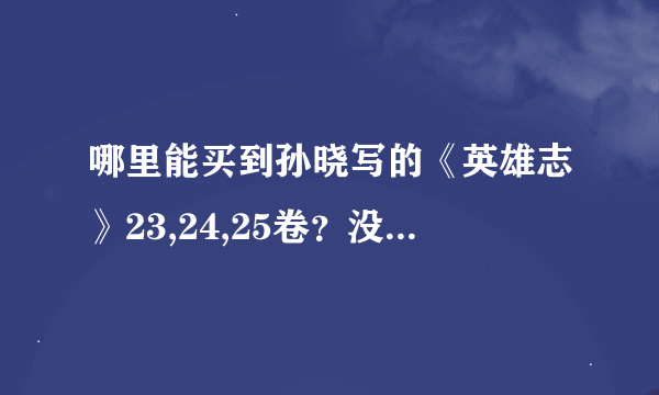 哪里能买到孙晓写的《英雄志》23,24,25卷？没有24,25的话能买到23卷万方有罪也行啊，有知道的请说下，谢谢
