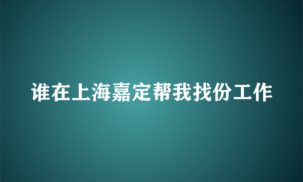 谁在上海嘉定帮我找份工作