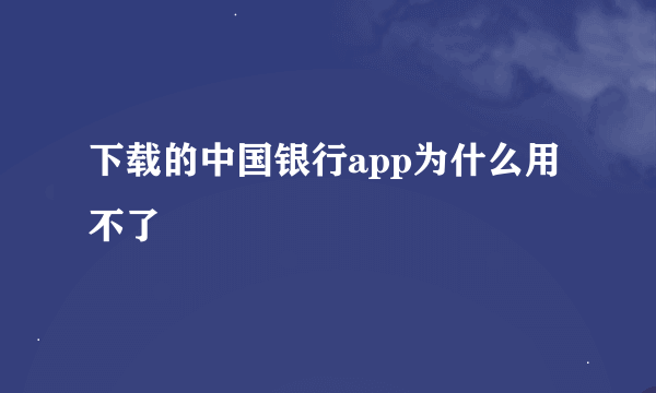 下载的中国银行app为什么用不了