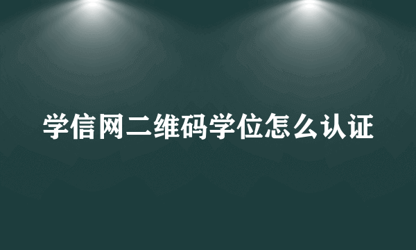 学信网二维码学位怎么认证