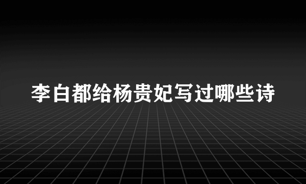 李白都给杨贵妃写过哪些诗