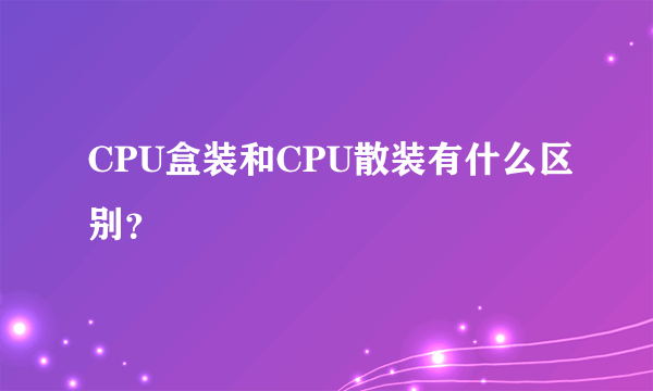 CPU盒装和CPU散装有什么区别？
