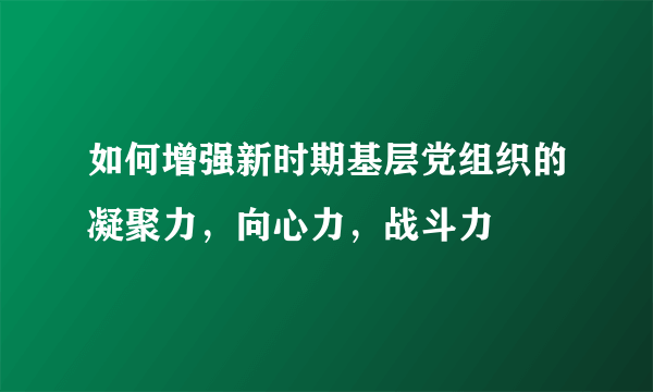 如何增强新时期基层党组织的凝聚力，向心力，战斗力