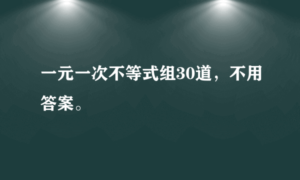 一元一次不等式组30道，不用答案。