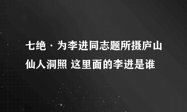 七绝·为李进同志题所摄庐山仙人洞照 这里面的李进是谁