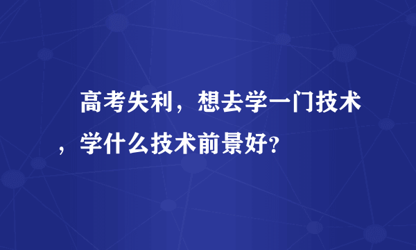  高考失利，想去学一门技术，学什么技术前景好？