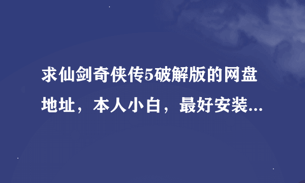 求仙剑奇侠传5破解版的网盘地址，本人小白，最好安装就能玩的，谢谢