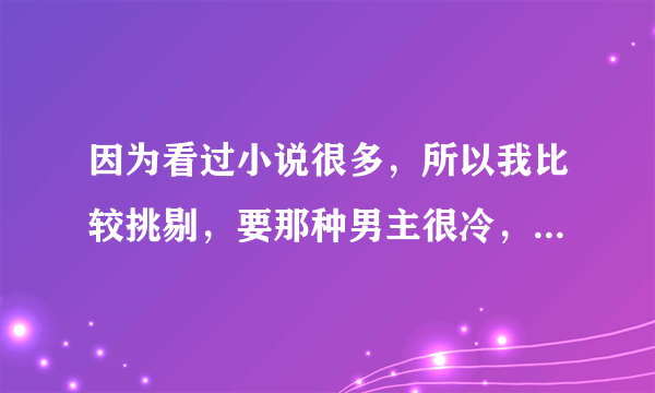 因为看过小说很多，所以我比较挑剔，要那种男主很冷，很强大，但只宠女主的古文，像蓝若遥那种！